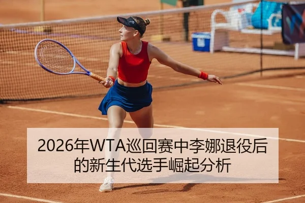 2026年WTA巡回赛中李娜退役后的新生代选手崛起分析