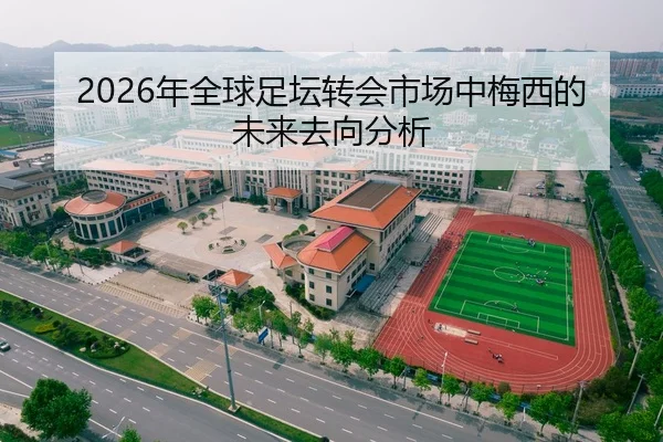 2026年全球足坛转会市场中梅西的未来去向分析