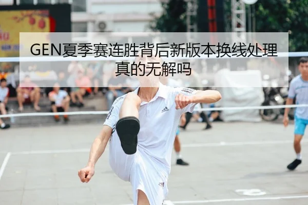 GEN夏季赛连胜背后新版本换线处理真的无解吗