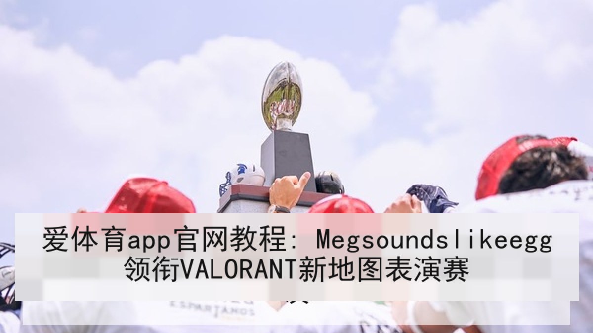 爱体育app官网教程: Megsoundslikeegg领衔VALORANT新地图表演赛