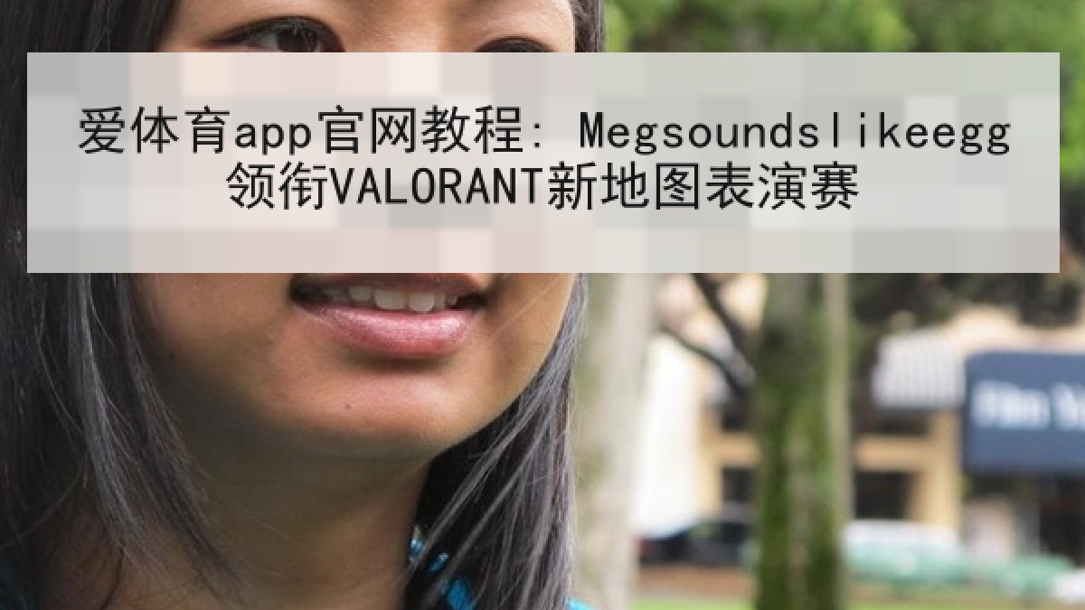 爱体育app官网教程: Megsoundslikeegg领衔VALORANT新地图表演赛