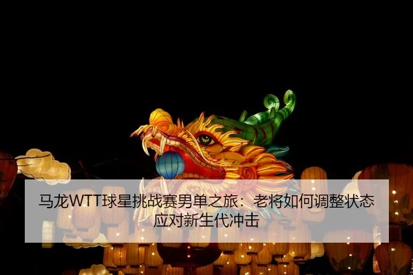 马龙WTT球星挑战赛男单之旅：老将如何调整状态应对新生代冲击