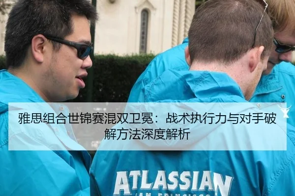 雅思组合世锦赛混双卫冕：战术执行力与对手破解方法深度解析