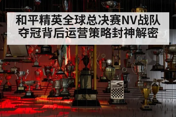 和平精英全球总决赛NV战队夺冠背后运营策略封神解密