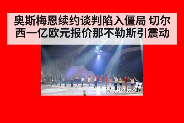 奥斯梅恩续约谈判陷入僵局 切尔西一亿欧元报价那不勒斯引震动