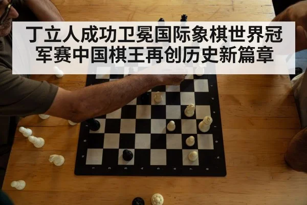 丁立人成功卫冕国际象棋世界冠军赛中国棋王再创历史新篇章