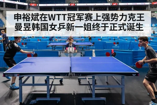 申裕斌在WTT冠军赛上强势力克王曼昱韩国女乒新一姐终于正式诞生