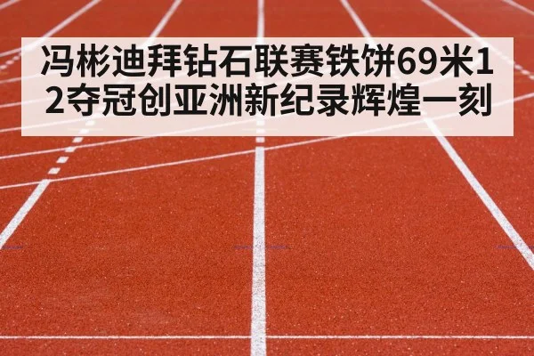 冯彬迪拜钻石联赛铁饼69米12夺冠创亚洲新纪录辉煌一刻