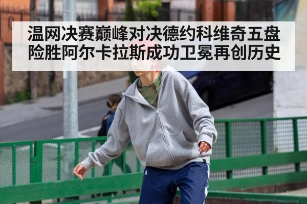 温网决赛巅峰对决德约科维奇五盘险胜阿尔卡拉斯成功卫冕再创历史