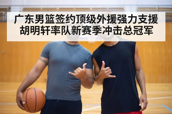 广东男篮签约顶级外援强力支援 胡明轩率队新赛季冲击总冠军